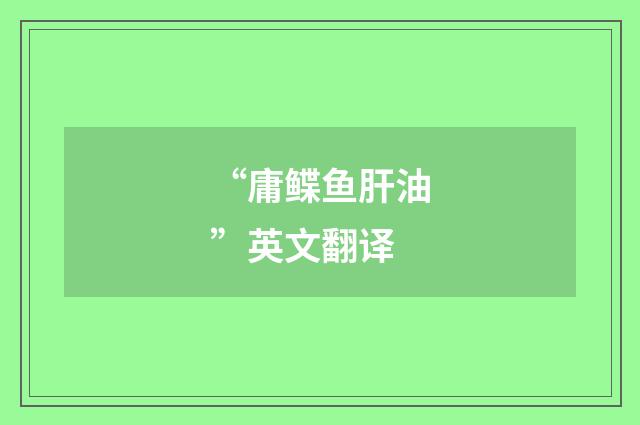 “庸鲽鱼肝油”英文翻译