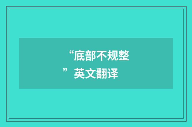 “底部不规整”英文翻译