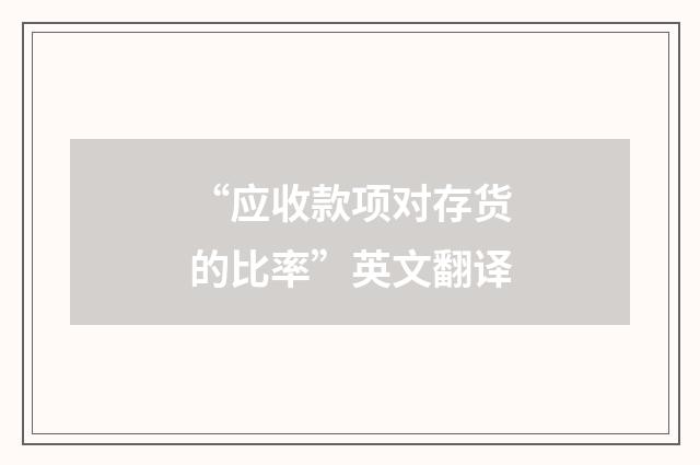 “应收款项对存货的比率”英文翻译