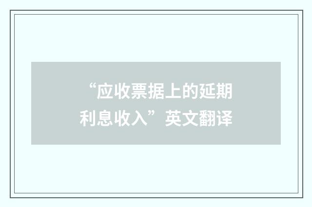“应收票据上的延期利息收入”英文翻译