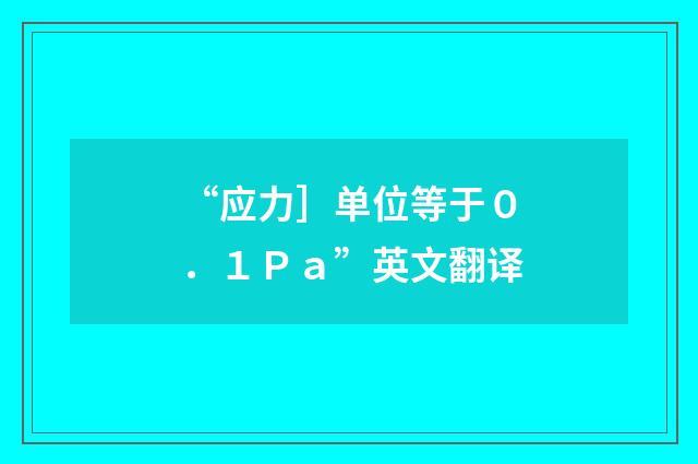 “应力］单位等于０．１Ｐａ”英文翻译