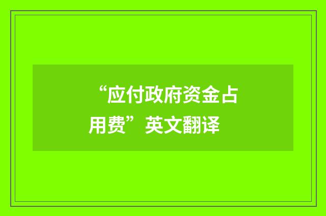 “应付政府资金占用费”英文翻译