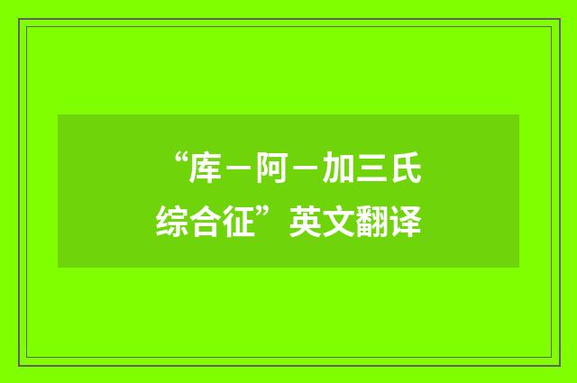 “库－阿－加三氏综合征”英文翻译