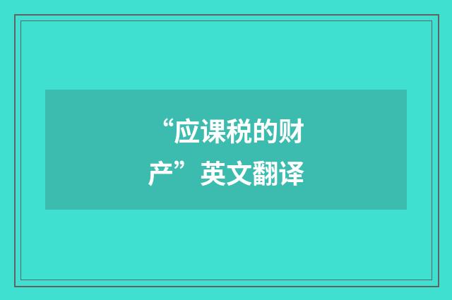 “应课税的财产”英文翻译