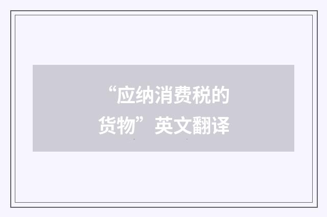 “应纳消费税的货物”英文翻译