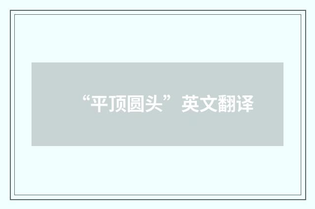 “平顶圆头”英文翻译
