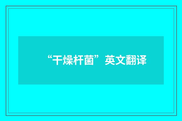 “干燥杆菌”英文翻译