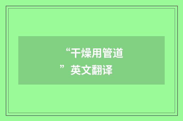 “干燥用管道”英文翻译