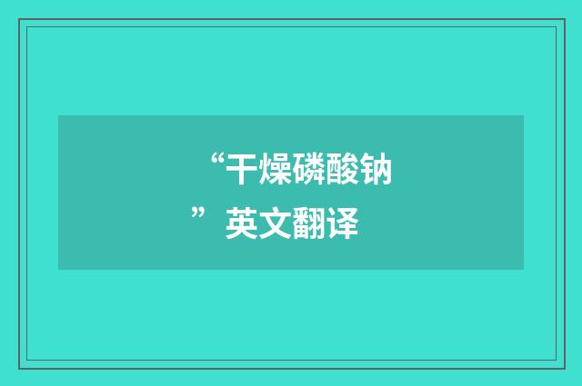 “干燥磷酸钠”英文翻译
