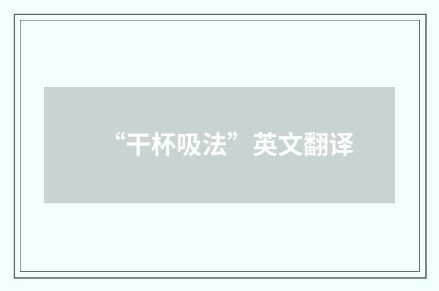 “干杯吸法”英文翻译