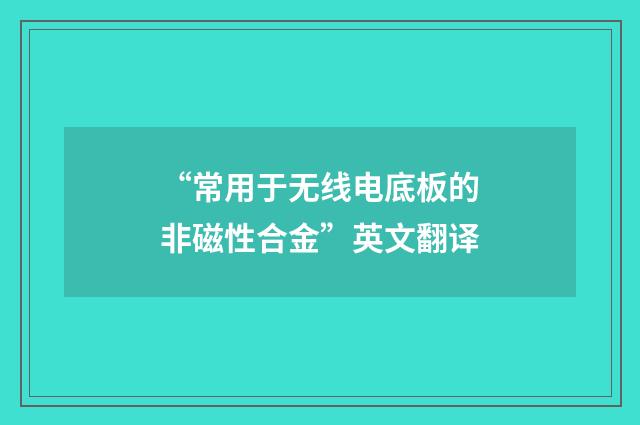“常用于无线电底板的非磁性合金”英文翻译