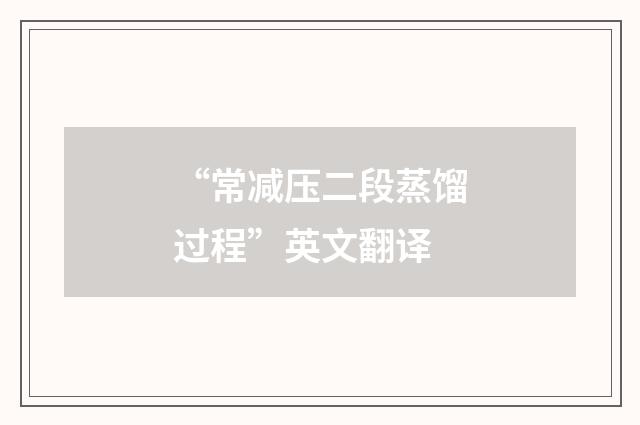 “常减压二段蒸馏过程”英文翻译