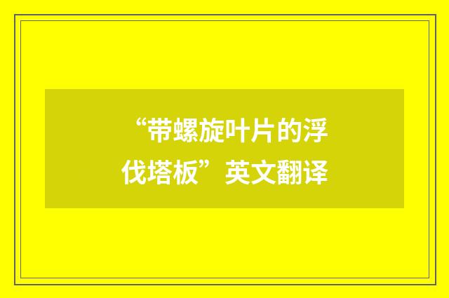 “带螺旋叶片的浮伐塔板”英文翻译