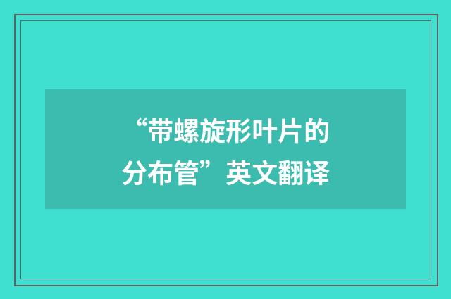 “带螺旋形叶片的分布管”英文翻译