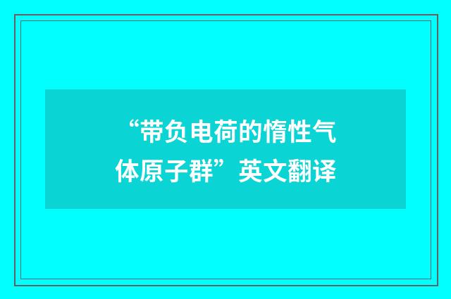 “带负电荷的惰性气体原子群”英文翻译