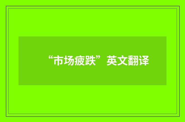“市场疲跌”英文翻译