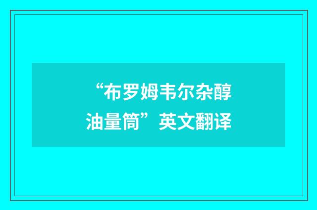 “布罗姆韦尔杂醇油量筒”英文翻译