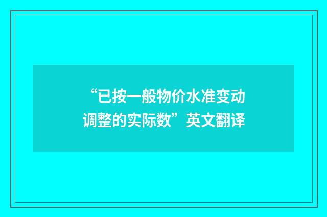 “已按一般物价水准变动调整的实际数”英文翻译