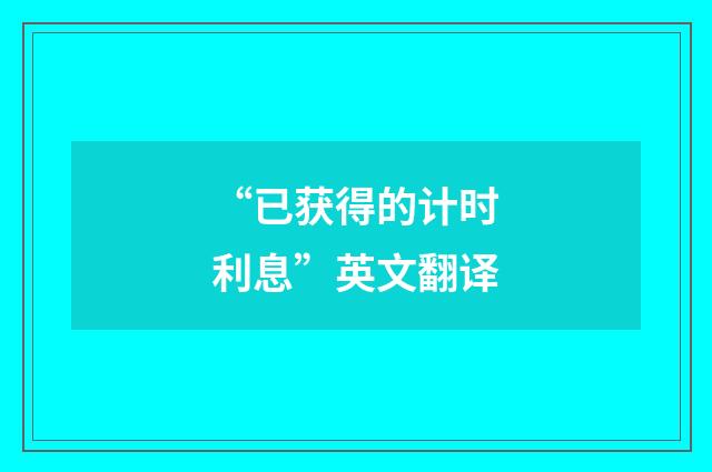 “已获得的计时利息”英文翻译