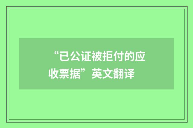 “已公证被拒付的应收票据”英文翻译