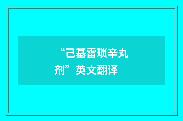 “己基雷琐辛丸剂”英文翻译