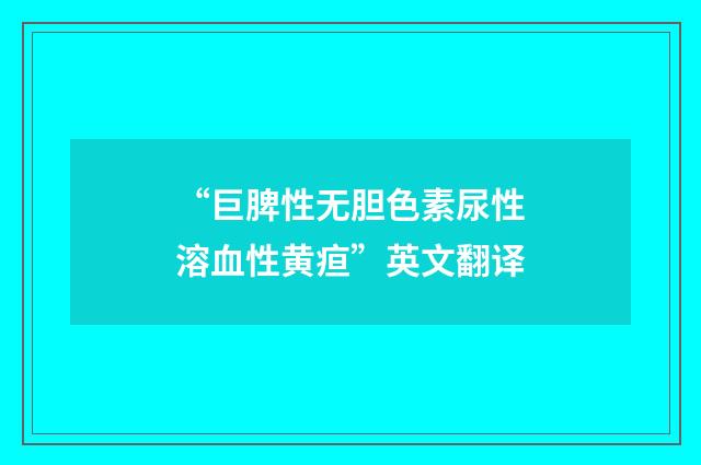 “巨脾性无胆色素尿性溶血性黄疸”英文翻译