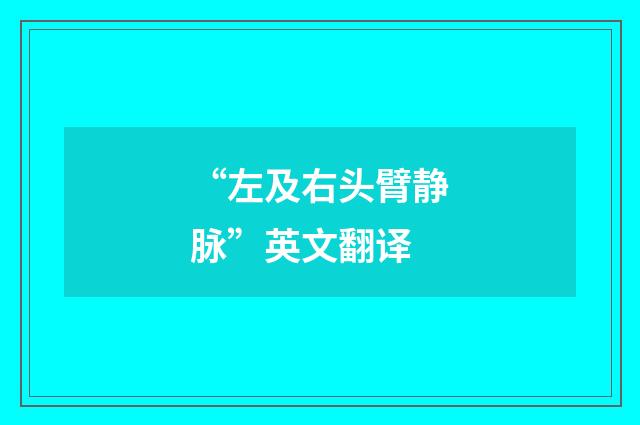 “左及右头臂静脉”英文翻译