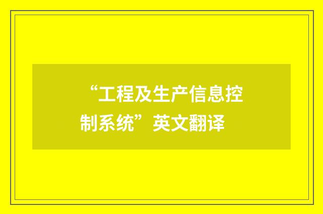 “工程及生产信息控制系统”英文翻译