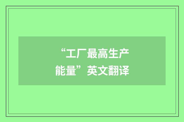 “工厂最高生产能量”英文翻译