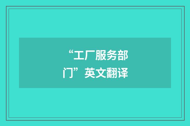 “工厂服务部门”英文翻译