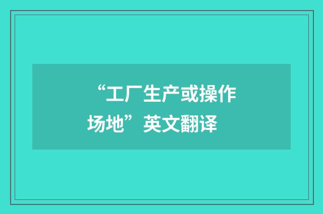 “工厂生产或操作场地”英文翻译