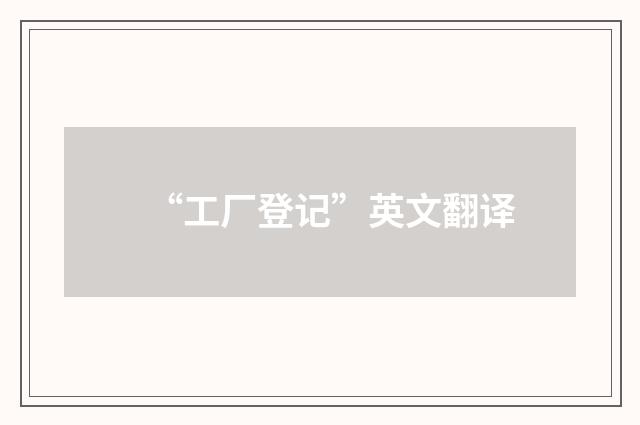 “工厂登记”英文翻译