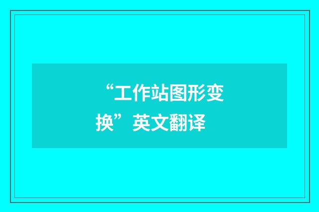 “工作站图形变换”英文翻译
