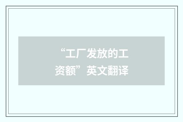 “工厂发放的工资额”英文翻译