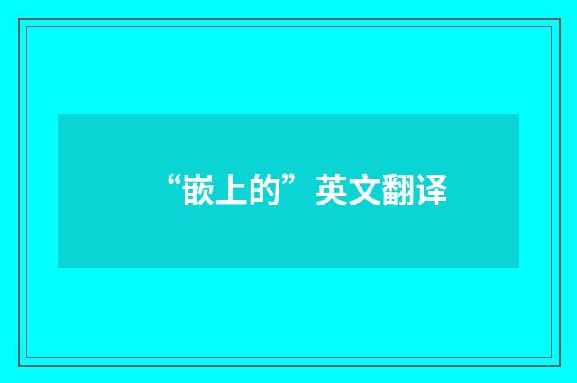 “嵌上的”英文翻译