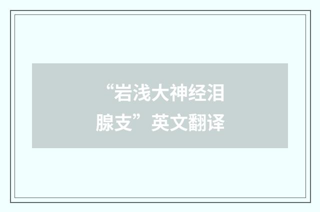 “岩浅大神经泪腺支”英文翻译