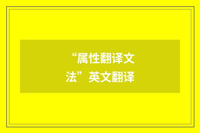 “属性翻译文法”英文翻译