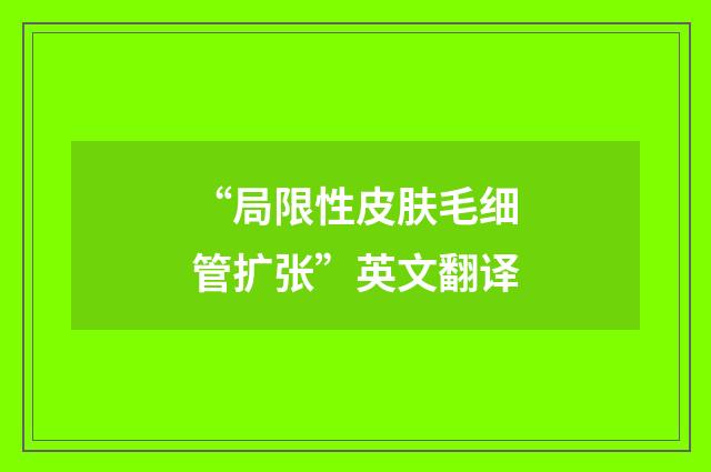 “局限性皮肤毛细管扩张”英文翻译