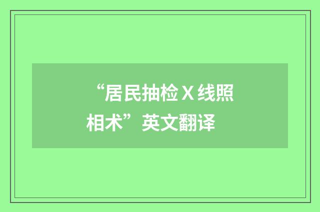 “居民抽检Ｘ线照相术”英文翻译