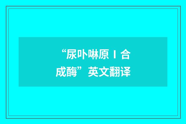 “尿卟啉原Ⅰ合成酶”英文翻译