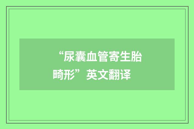 “尿囊血管寄生胎畸形”英文翻译