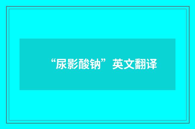 “尿影酸钠”英文翻译