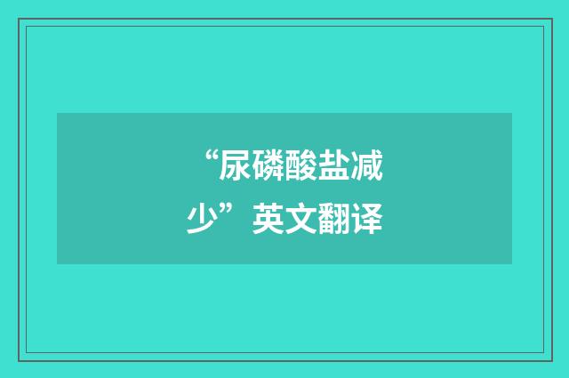 “尿磷酸盐减少”英文翻译