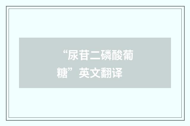 “尿苷二磷酸葡糖”英文翻译