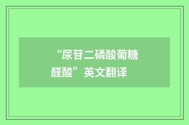 “尿苷二磷酸葡糖醛酸”英文翻译