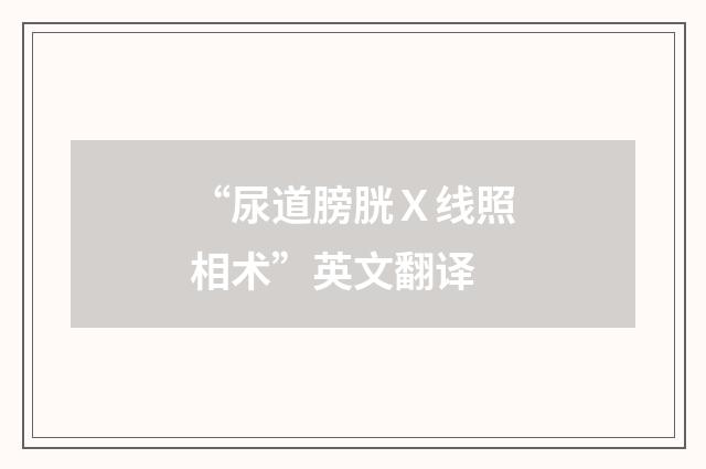 “尿道膀胱Ｘ线照相术”英文翻译