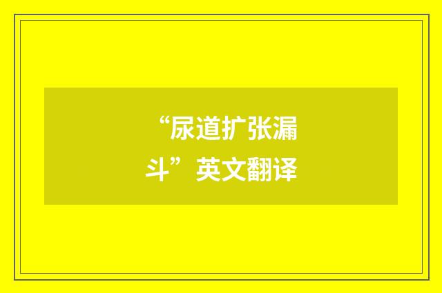 “尿道扩张漏斗”英文翻译