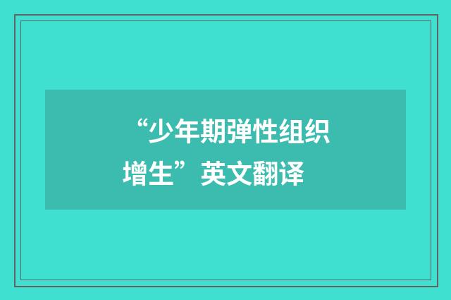 “少年期弹性组织增生”英文翻译