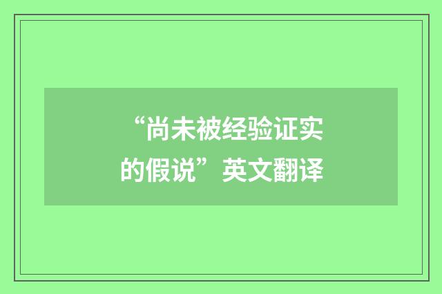 “尚未被经验证实的假说”英文翻译