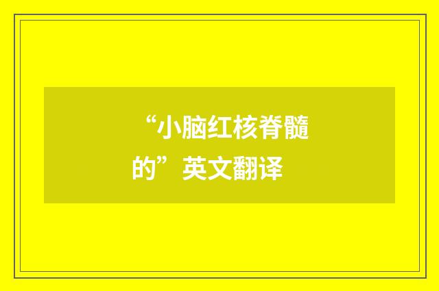 “小脑红核脊髓的”英文翻译